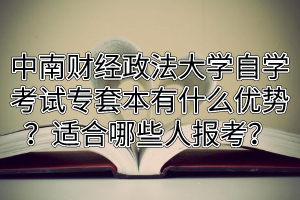 中南财经政法大学自学考试专套本有什么优势?适合哪些人报考?