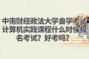中南财经政法大学自学考试计算机实践课程什么时候报名考试?好考吗?