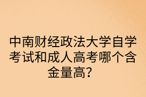中南财经政法大学自学考试和成人高考哪个含金量高?