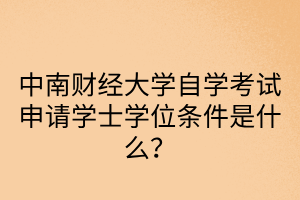 中南财经政法大学自学考试申请学士学位条件是什么?
