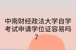 中南财经政法大学自学考试申请学位证容易吗?