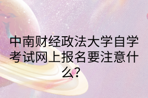 中南财经政法大学自学考试网上报名要注意什么?