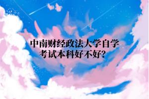 中南财经政法大学自学考试本科好不好?