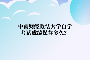 中南财经政法大学自学考试成绩保存多久?