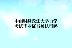 中南财经政法大学自学考试毕业证书会被认可吗?