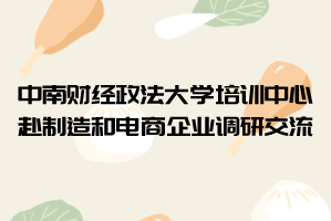 中南财经政法大学培训中心赴制造和电商企业调研交流