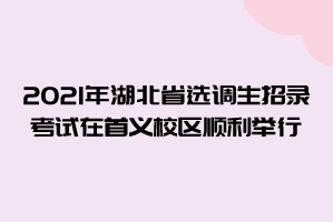 2021年湖北省选调生招录考试在中南财经政法大学首义校区顺利举行