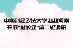 中南财经政法大学赴赴河南开展“城校企”第二轮调研