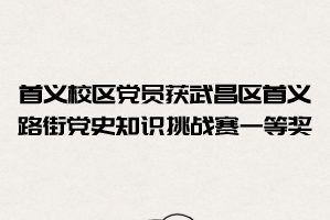 中南财经政法大学首义校区党员荣获武昌区首义路街党史知识挑战赛一等奖