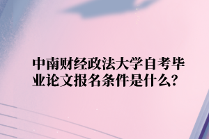 中南财经政法大学自学考试毕业论文报名条件是什么?
