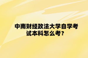 中南财经政法大学自学考试本科怎么考?