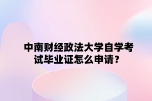 中南财经政法大学自学考试毕业证怎么申请?