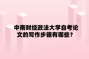 中南财经政法大学自学考试论文的写作步骤有哪些?