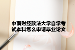 中南财经政法大学自学考试本科怎么申请毕业论文?
