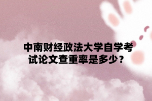 中南财经政法大学自学考试论文查重率是多少?