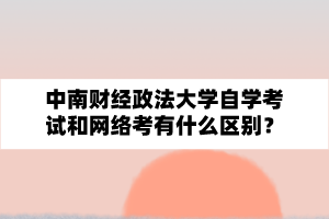 中南财经政法大学自学考试和网络考有什么区别?