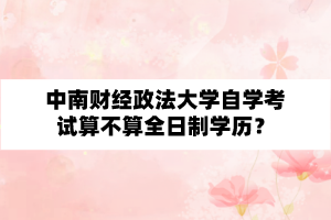 中南财经政法大学自学考试算不算全日制学历?