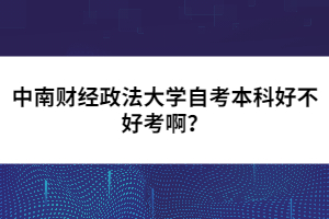 中南财经政法大学自考本科好不好考啊?