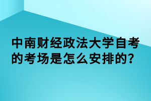 中南财经政法大学自考的考场是怎么安排的?