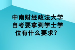 中南财经政法大学自考要拿到学士学位有什么要求?
