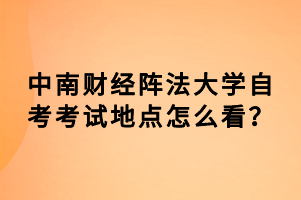 中南财经阵法大学自考考试地点怎么看?
